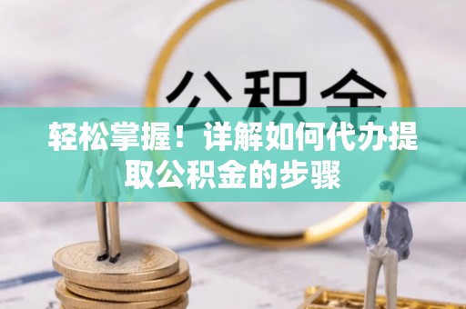 巴青轻松掌握！详解如何代办提取公积金的步骤