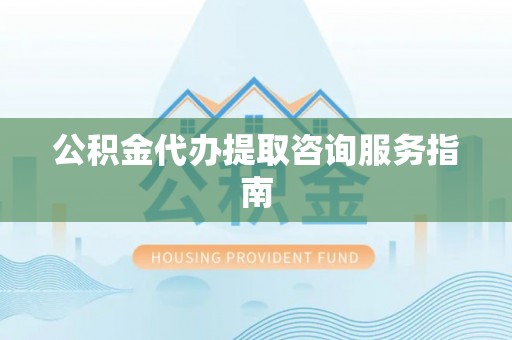 巴青公积金代办提取咨询服务指南