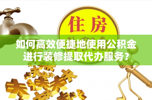巴青如何高效便捷地使用公积金进行装修提取代办服务？