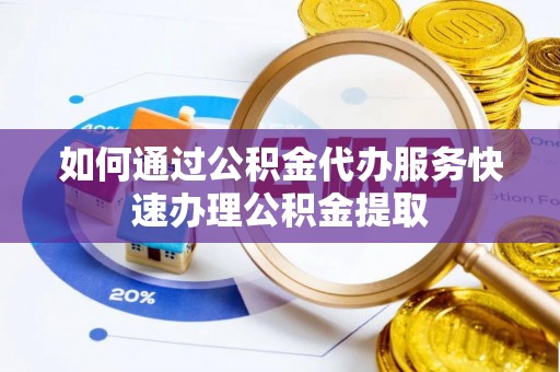 巴青如何通过公积金代办服务快速办理公积金提取