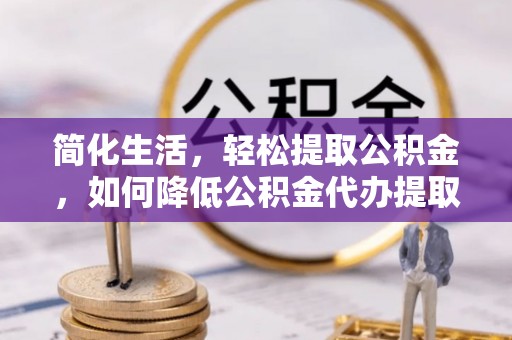 巴青简化生活，轻松提取公积金，如何降低公积金代办提取的费用？