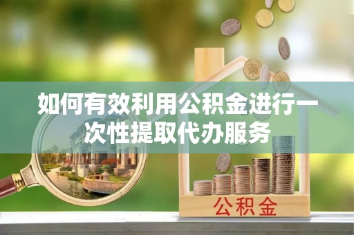 巴青如何有效利用公积金进行一次性提取代办服务