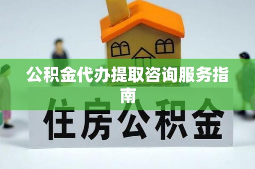 巴青公积金代办提取咨询服务指南