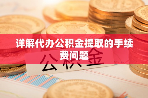 巴青详解代办公积金提取的手续费问题