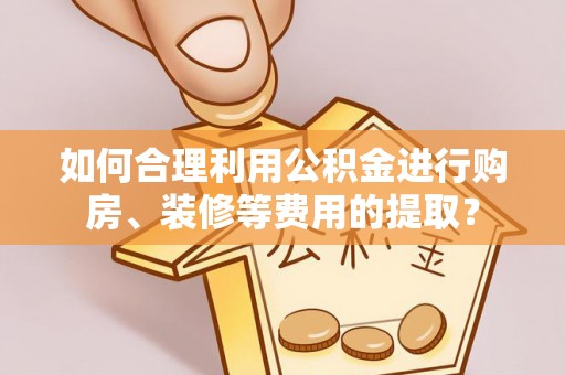 巴青如何合理利用公积金进行购房、装修等费用的提取？
