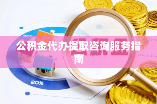 巴青公积金代办提取咨询服务指南