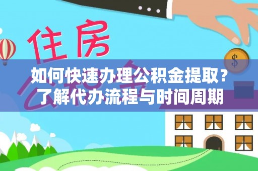 巴青如何快速办理公积金提取？了解代办流程与时间周期