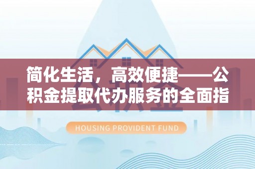 巴青简化生活，高效便捷——公积金提取代办服务的全面指南