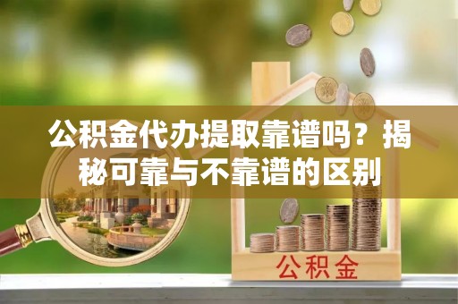 巴青公积金代办提取靠谱吗？揭秘可靠与不靠谱的区别