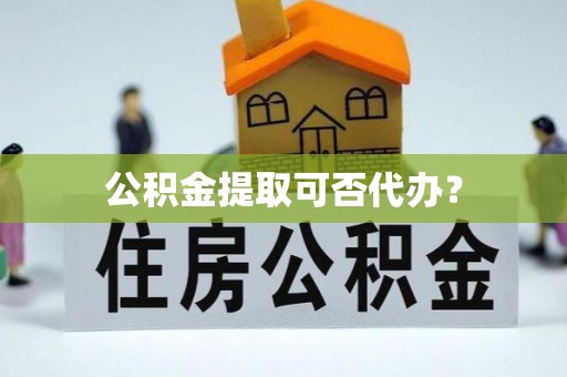 巴青公积金提取可否代办？