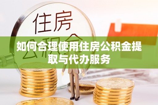巴青如何合理使用住房公积金提取与代办服务