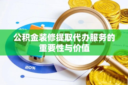 巴青公积金装修提取代办服务的重要性与价值