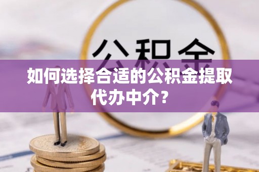 巴青如何选择合适的公积金提取代办中介？