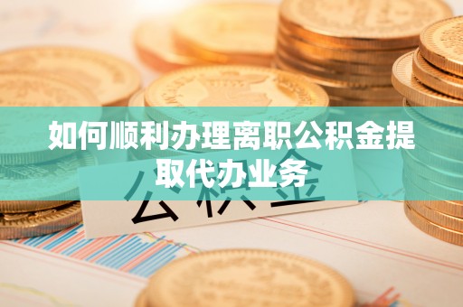 巴青如何顺利办理离职公积金提取代办业务