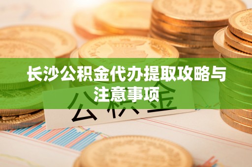 巴青长沙公积金代办提取攻略与注意事项