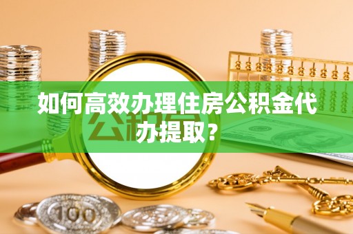 巴青如何高效办理住房公积金代办提取？