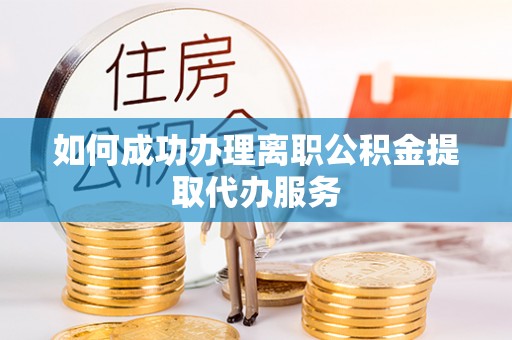 巴青如何成功办理离职公积金提取代办服务