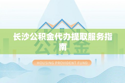 巴青长沙公积金代办提取服务指南