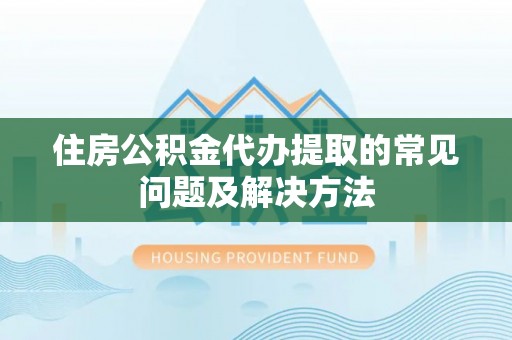 巴青住房公积金代办提取的常见问题及解决方法