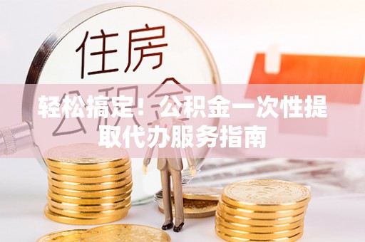巴青轻松搞定！公积金一次性提取代办服务指南