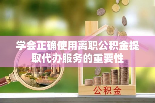 巴青学会正确使用离职公积金提取代办服务的重要性