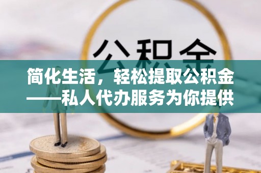 巴青简化生活，轻松提取公积金——私人代办服务为你提供便利
