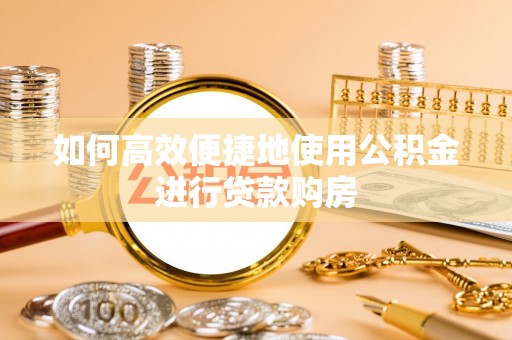 巴青如何高效便捷地使用公积金进行贷款购房