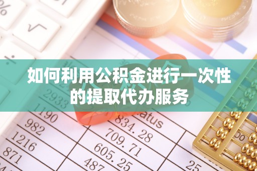 巴青如何利用公积金进行一次性的提取代办服务