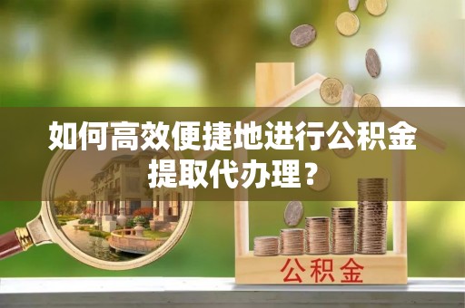 巴青如何高效便捷地进行公积金提取代办理？