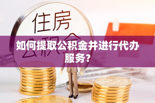 巴青如何提取公积金并进行代办服务？