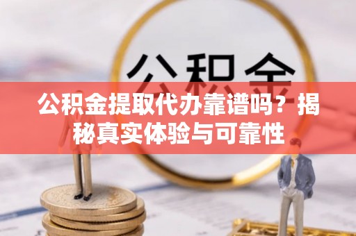 巴青公积金提取代办靠谱吗？揭秘真实体验与可靠性