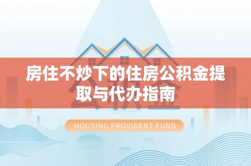 巴青房住不炒下的住房公积金提取与代办指南