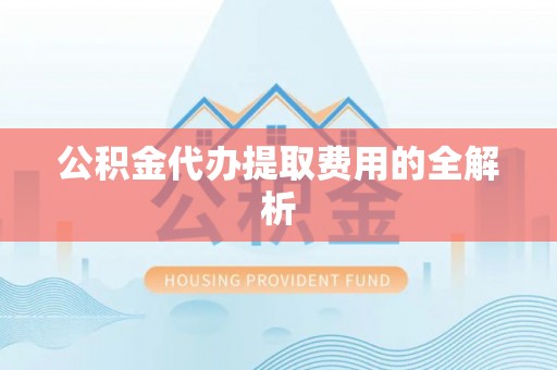 巴青公积金代办提取费用的全解析