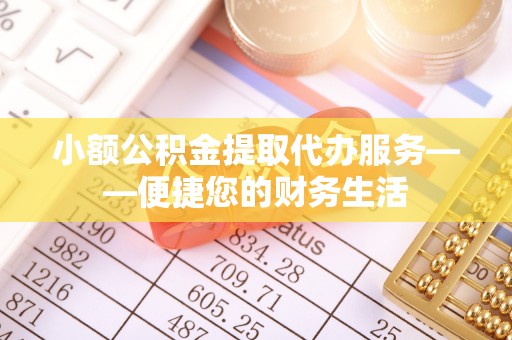 巴青小额公积金提取代办服务——便捷您的财务生活