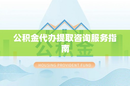 巴青公积金代办提取咨询服务指南