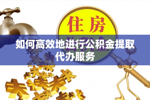 巴青如何高效地进行公积金提取代办服务