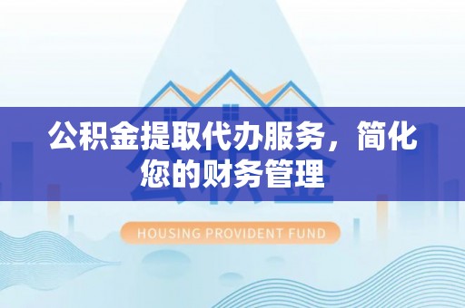 巴青公积金提取代办服务，简化您的财务管理