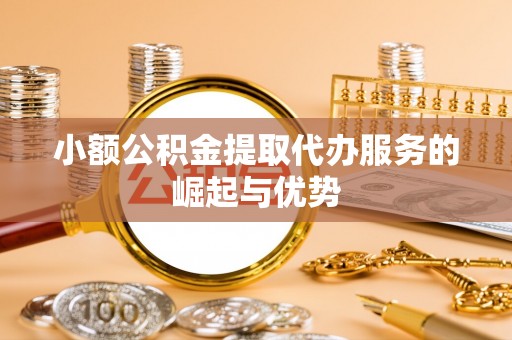 巴青小额公积金提取代办服务的崛起与优势