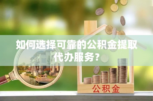 巴青如何选择可靠的公积金提取代办服务？