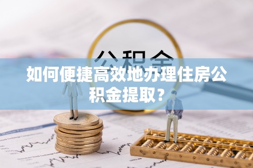 巴青如何便捷高效地办理住房公积金提取？