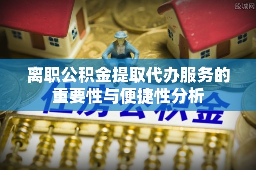 巴青离职公积金提取代办服务的重要性与便捷性分析