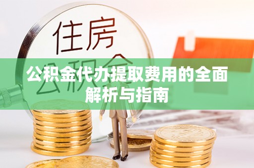 巴青公积金代办提取费用的全面解析与指南