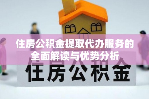 巴青住房公积金提取代办服务的全面解读与优势分析