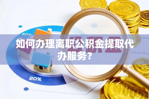 巴青如何办理离职公积金提取代办服务？
