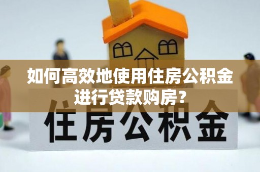 巴青如何高效地使用住房公积金进行贷款购房？