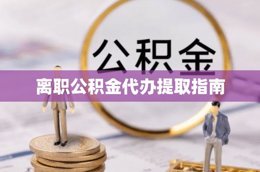 巴青离职公积金代办提取指南