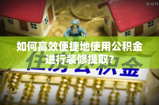 巴青如何高效便捷地使用公积金进行装修提取？