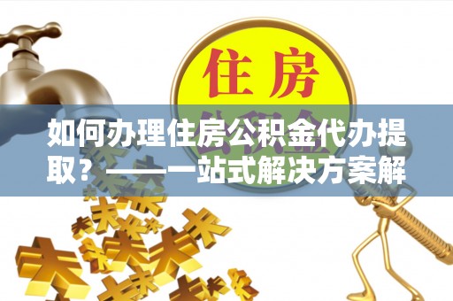 巴青如何办理住房公积金代办提取？——一站式解决方案解析