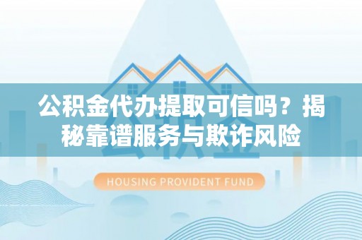 巴青公积金代办提取可信吗？揭秘靠谱服务与欺诈风险