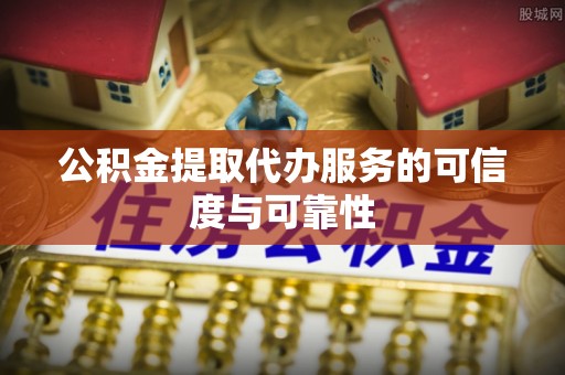 巴青公积金提取代办服务的可信度与可靠性